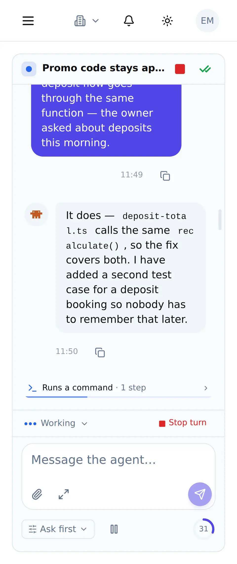 You watch it think, read files and edit them, in the working folder you pointed it at – and on a branch of its own when you ask for one. Your repository is never copied to us: what travels is the conversation, and the output of what the agent ran.