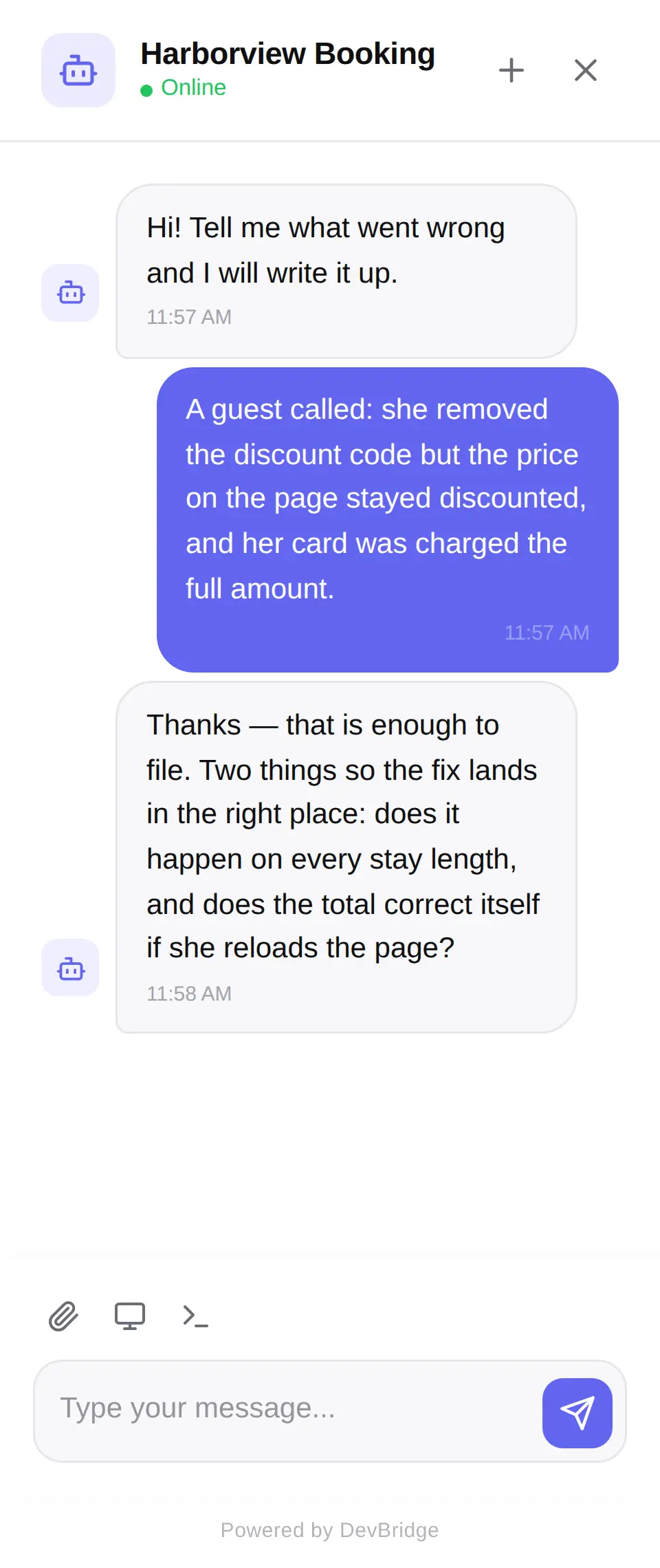 The widget on your customer’s own site. They write what happened the way they would say it out loud – no form, no severity dropdown, no account.